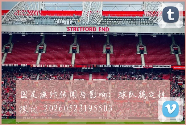 国足换帅传闻与影响:球队稳定性探讨_20260523195503