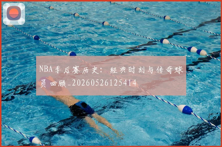NBA季后赛历史:经典时刻与传奇球员回顾_20260526125414