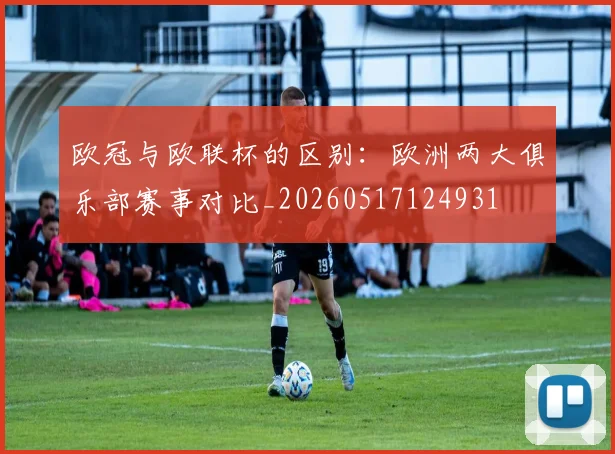 欧冠与欧联杯的区别:欧洲两大俱乐部赛事对比_20260517124931