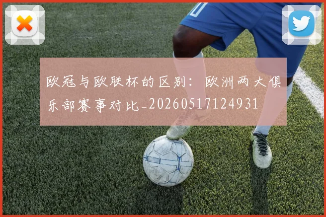 欧冠与欧联杯的区别:欧洲两大俱乐部赛事对比_20260517124931