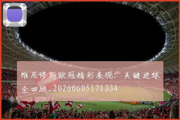 维尼修斯欧冠精彩表现：关键进球全回顾_20260605171334