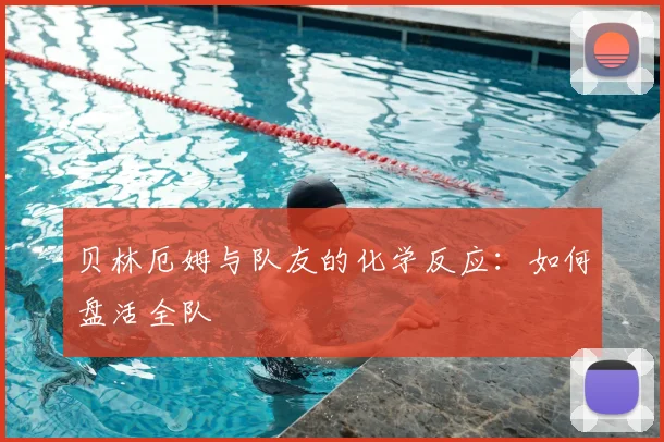 贝林厄姆与队友的化学反应:如何盘活全队