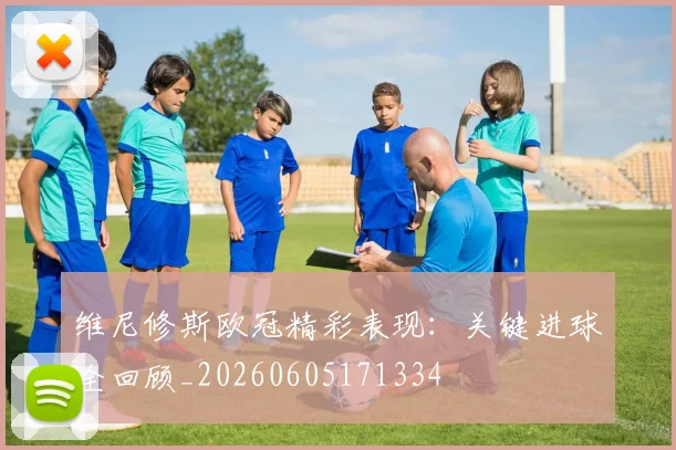 维尼修斯欧冠精彩表现：关键进球全回顾_20260605171334