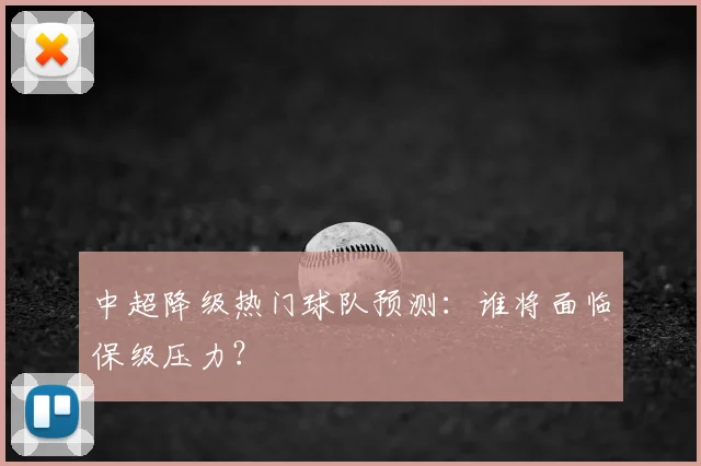 中超降级热门球队预测:谁将面临保级压力?
