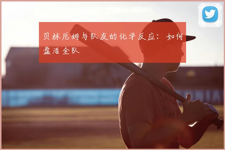 贝林厄姆与队友的化学反应:如何盘活全队