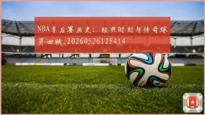NBA季后赛历史:经典时刻与传奇球员回顾_20260526125414